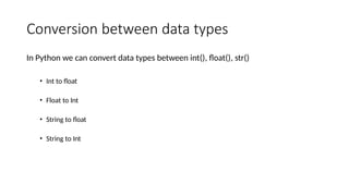 Conversion between data types
In Python we can convert data types between int(), float(), str()
• Int to float
• Float to Int
• String to float
• String to Int
 
