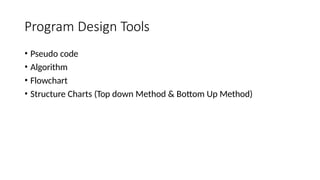 Program Design Tools
• Pseudo code
• Algorithm
• Flowchart
• Structure Charts (Top down Method & Bottom Up Method)
 
