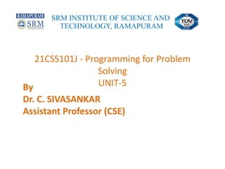 21CSS101J - Programming for Problem
Solving
UNIT-5
SRM INSTITUTE OF SCIENCE AND
TECHNOLOGY, RAMAPURAM
By
Dr. C. SIVASANKAR
Assistant Professor (CSE)
 