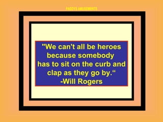 "We can't all be heroes because somebody  has to sit on the curb and clap as they go by.“ -Will Rogers  
