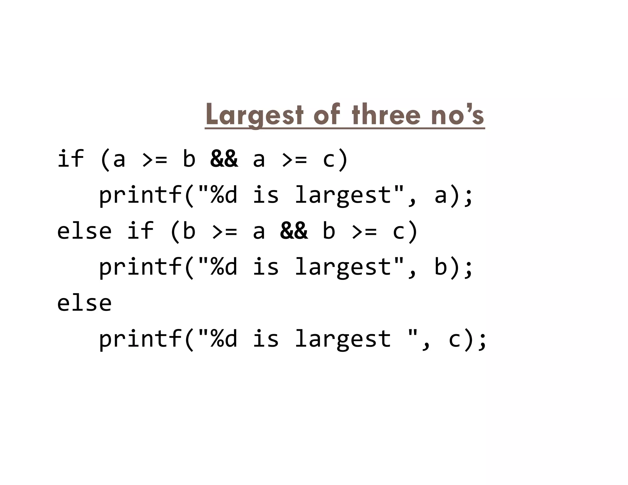 Largest of three no’s
if (a >= b && a >= c)
printf("%d is largest", a);
else if (b >= a && b >= c)
else if (b >= a && b >= c)
printf("%d is largest", b);
else
printf("%d is largest ", c);
 