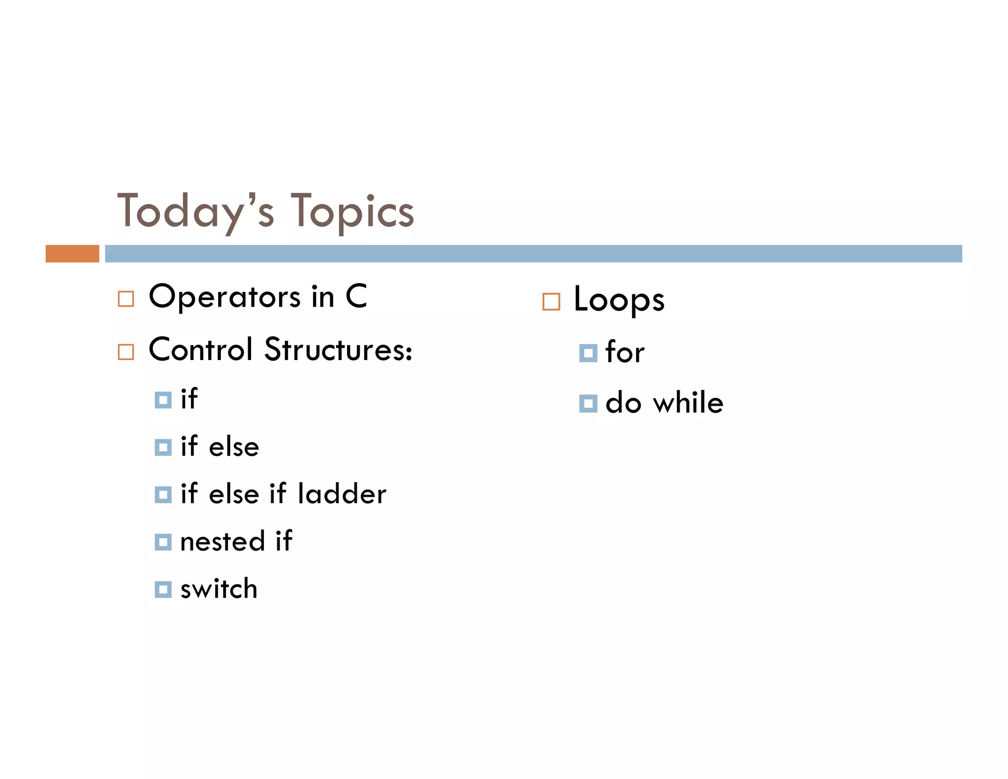 Today’s Topics
 Operators in C
 Control Structures:
if
 Loops
for
do while
if
if else
if else if ladder
nested if
switch
do while
 
