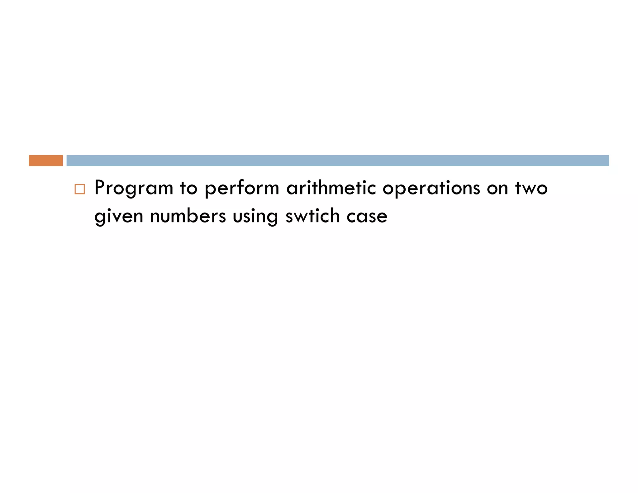  Program to perform arithmetic operations on two
given numbers using swtich case
 
