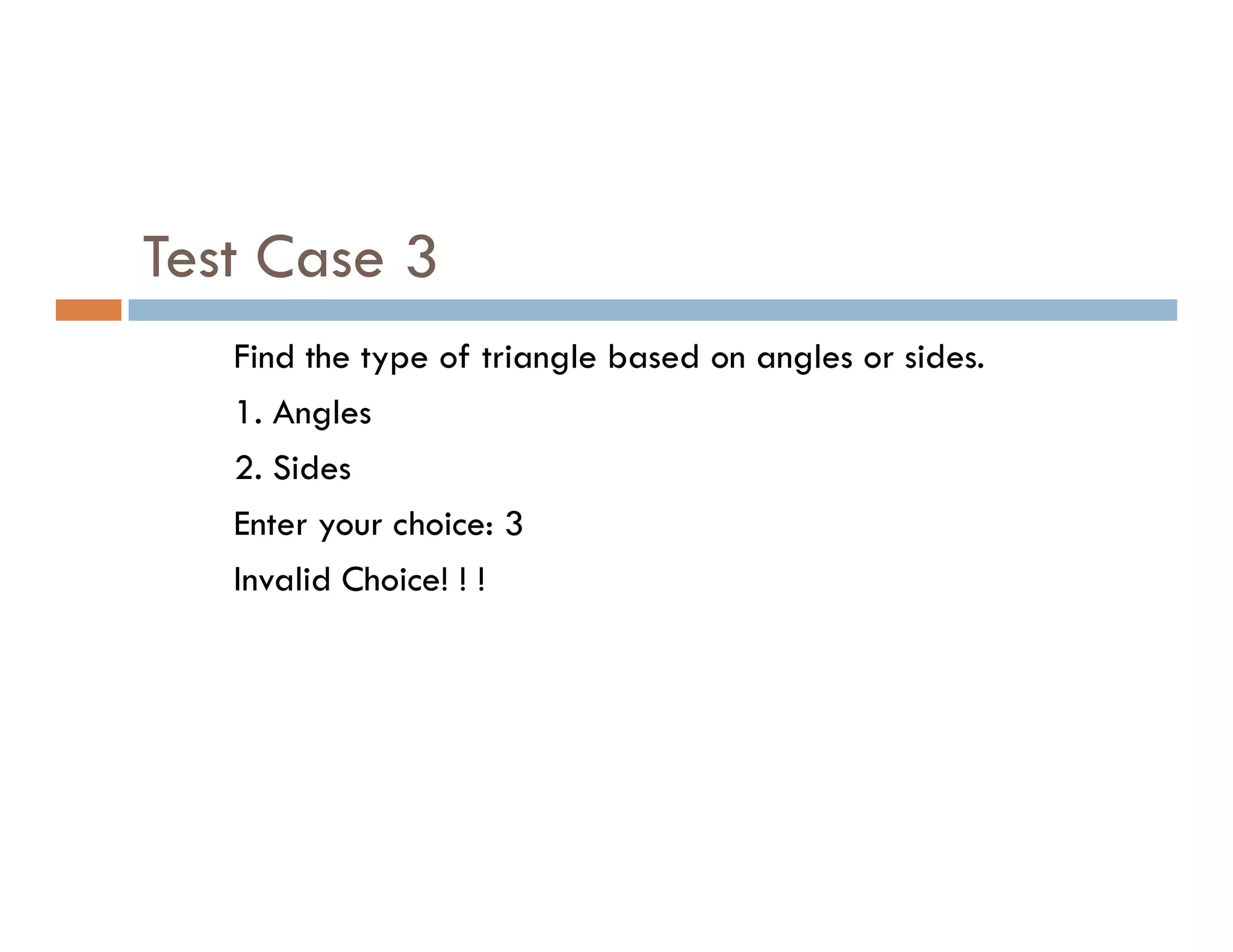 Test Case 3
Find the type of triangle based on angles or sides.
1. Angles
2. Sides
2. Sides
Enter your choice: 3
Invalid Choice! ! !
 