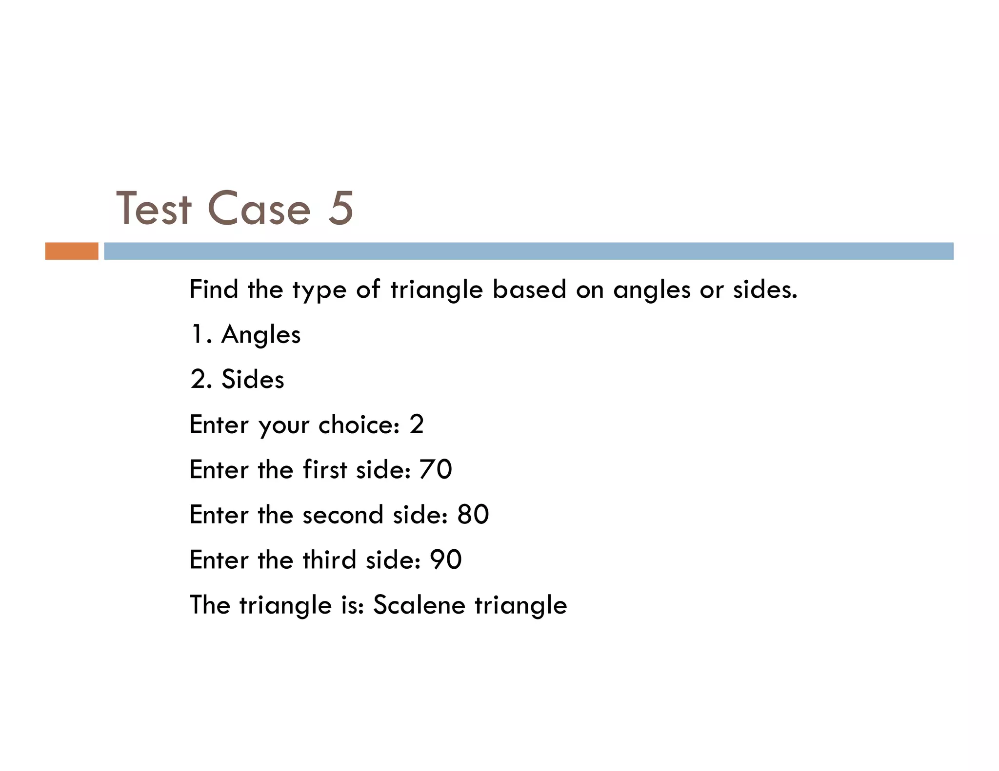 Test Case 5
Find the type of triangle based on angles or sides.
1. Angles
2. Sides
2. Sides
Enter your choice: 2
Enter the first side: 70
Enter the second side: 80
Enter the third side: 90
The triangle is: Scalene triangle
 