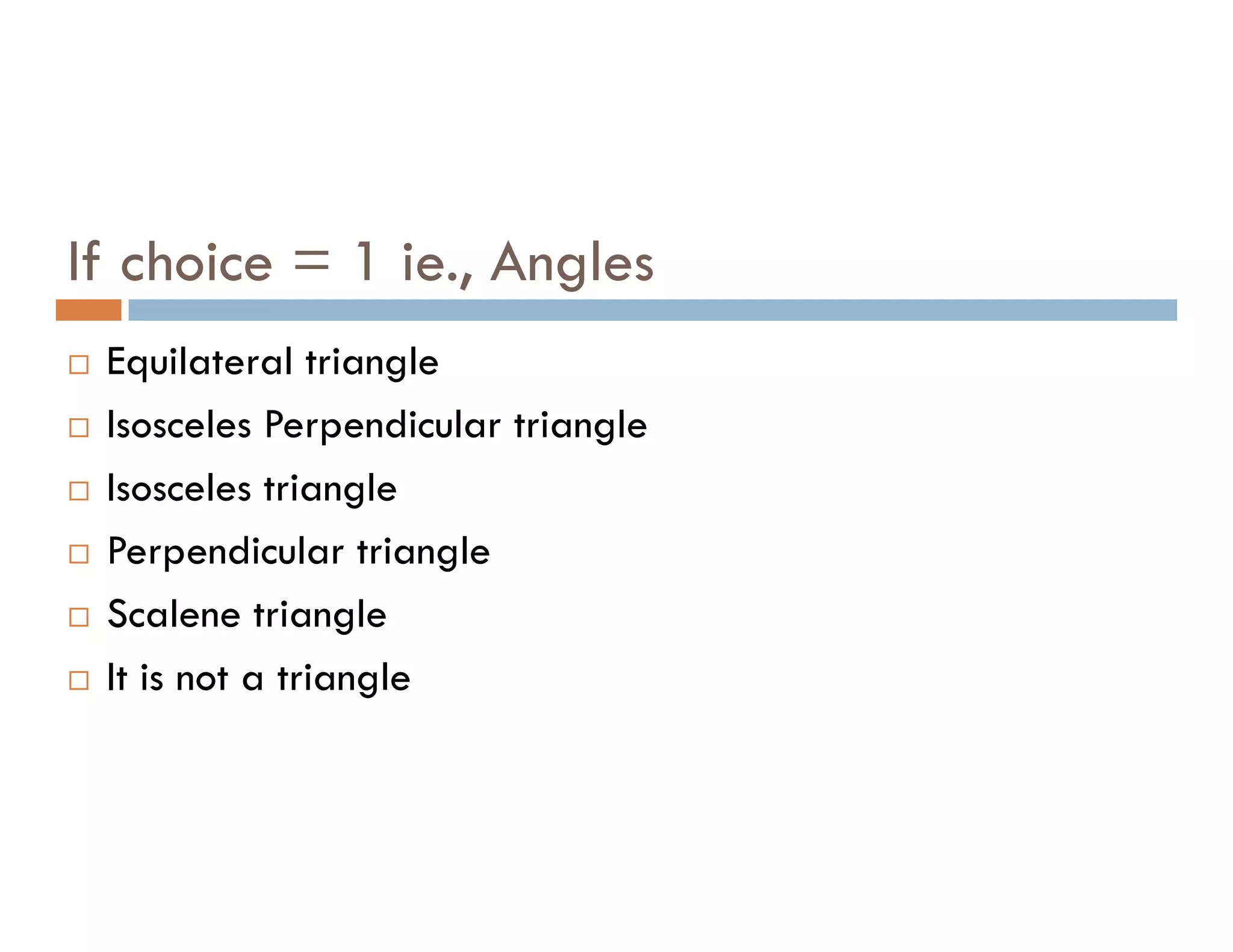 If choice = 1 ie., Angles
 Equilateral triangle
 Isosceles Perpendicular triangle
Isosceles triangle
 Isosceles triangle
 Perpendicular triangle
 Scalene triangle
 It is not a triangle
 