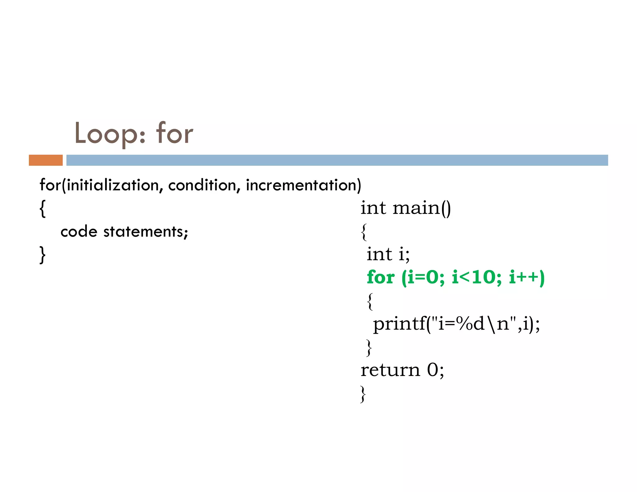 Loop: for
for(initialization, condition, incrementation)
{
code statements;
}
int main()
{
int i;
} int i;
for (i=0; i<10; i++)
{
printf("i=%dn",i);
}
return 0;
}
 