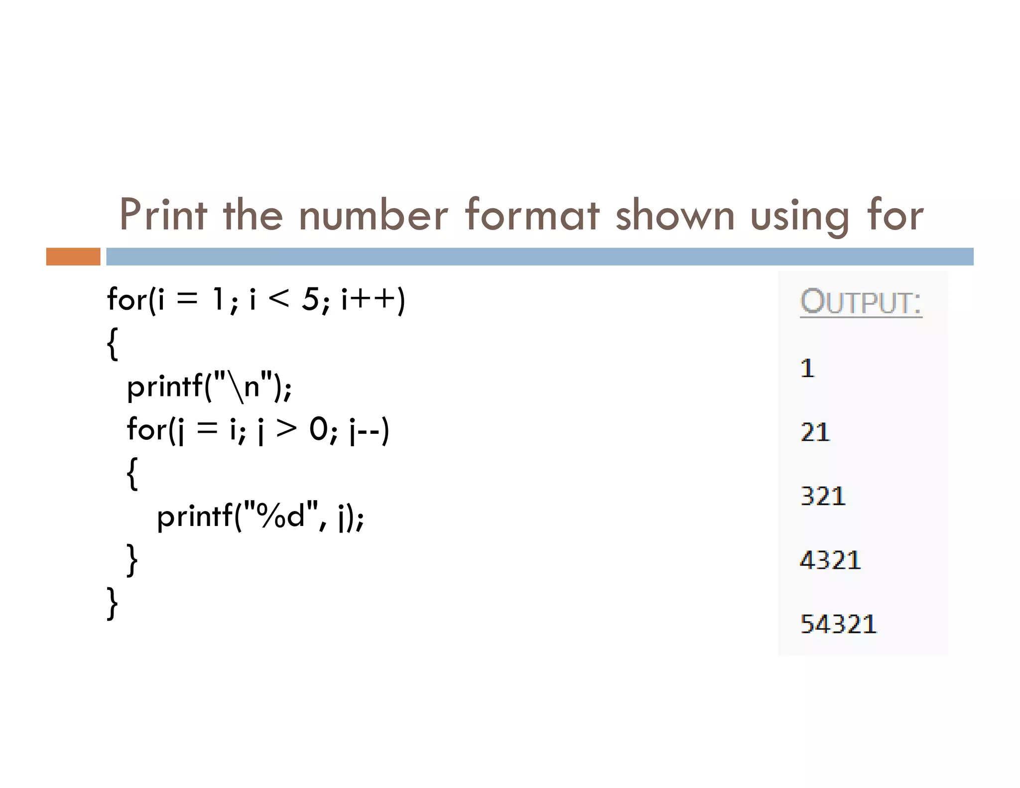 Print the number format shown using for
for(i = 1; i < 5; i++)
{
printf("n");
printf("n");
for(j = i; j > 0; j--)
{
printf("%d", j);
}
}
 