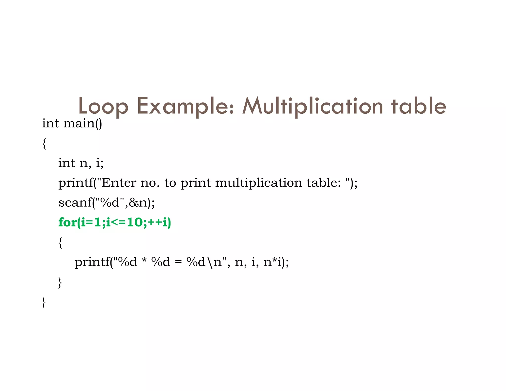 Loop Example: Multiplication table
int main()
{
int n, i;
printf("Enter no. to print multiplication table: ");
scanf("%d",&n);
scanf("%d",&n);
for(i=1;i<=10;++i)
{
printf("%d * %d = %dn", n, i, n*i);
}
}
 