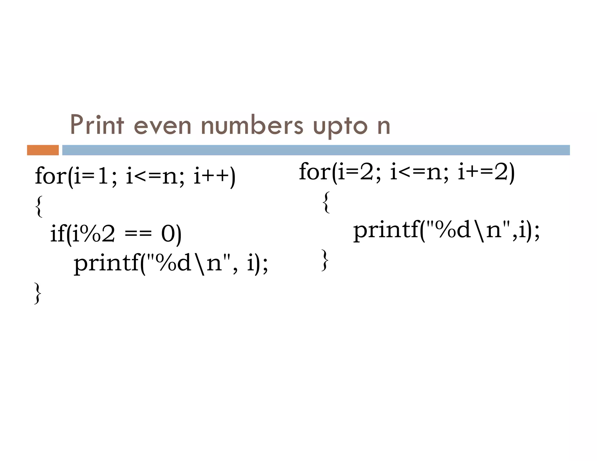 for(i=1; i<=n; i++)
{
if(i%2 == 0)
Print even numbers upto n
for(i=2; i<=n; i+=2)
{
printf("%dn",i);
if(i%2 == 0)
printf("%dn", i);
}
printf("%dn",i);
}
 
