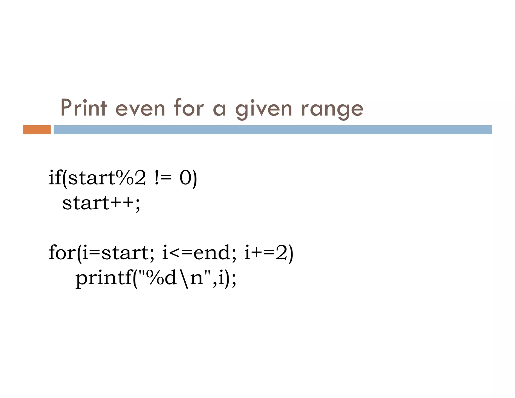Print even for a given range
if(start%2 != 0)
start++;
start++;
for(i=start; i<=end; i+=2)
printf("%dn",i);
 
