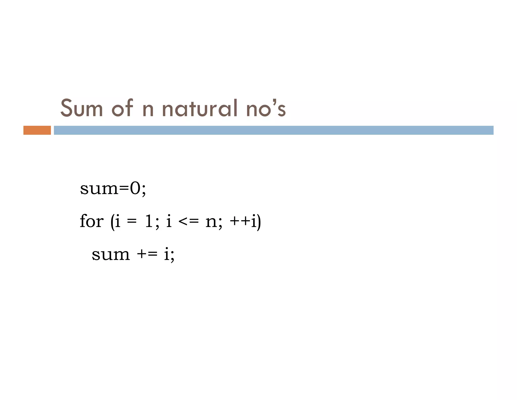 Sum of n natural no’s
sum=0;
for (i = 1; i <= n; ++i)
sum += i;
 