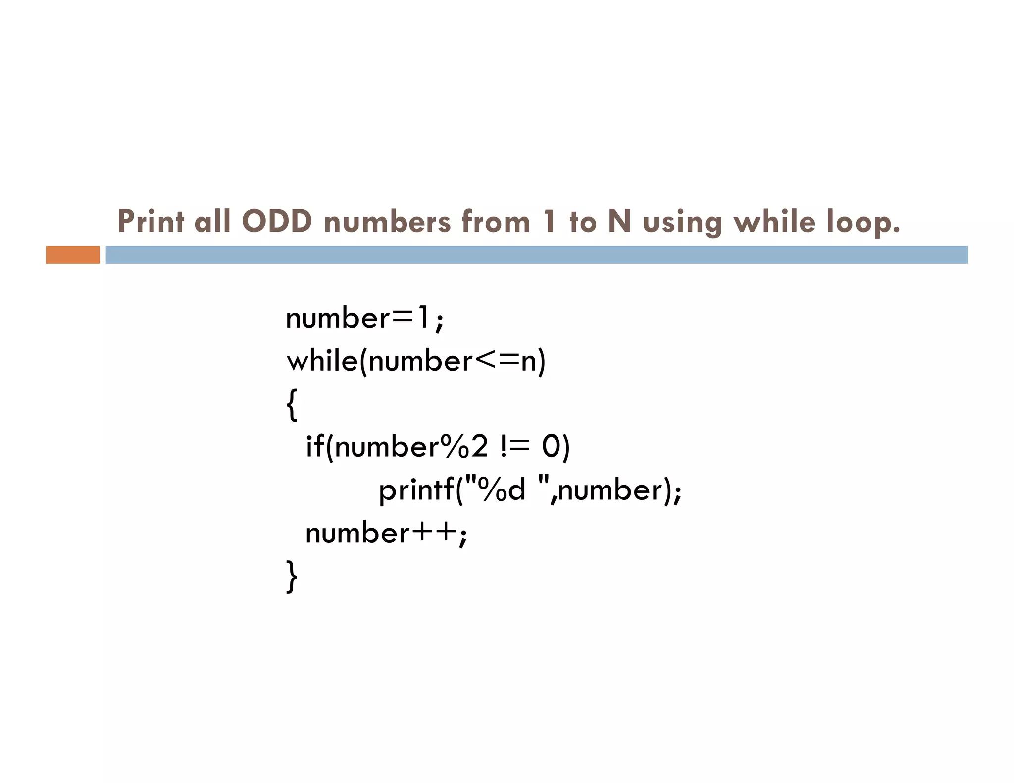 Print all ODD numbers from 1 to N using while loop.
number=1;
while(number<=n)
{
{
if(number%2 != 0)
printf("%d ",number);
number++;
}
 