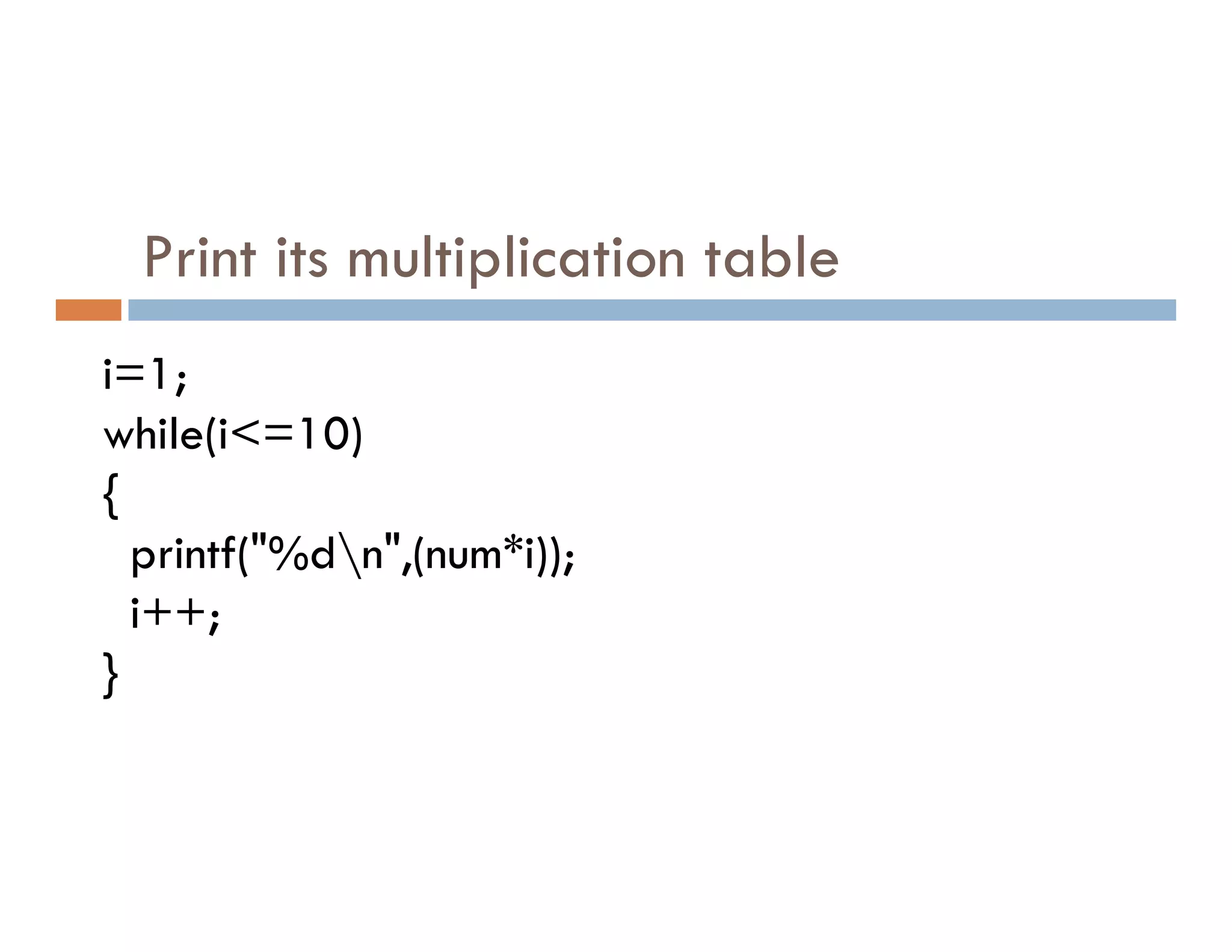 Print its multiplication table
i=1;
while(i<=10)
{
{
printf("%dn",(num*i));
i++;
}
 