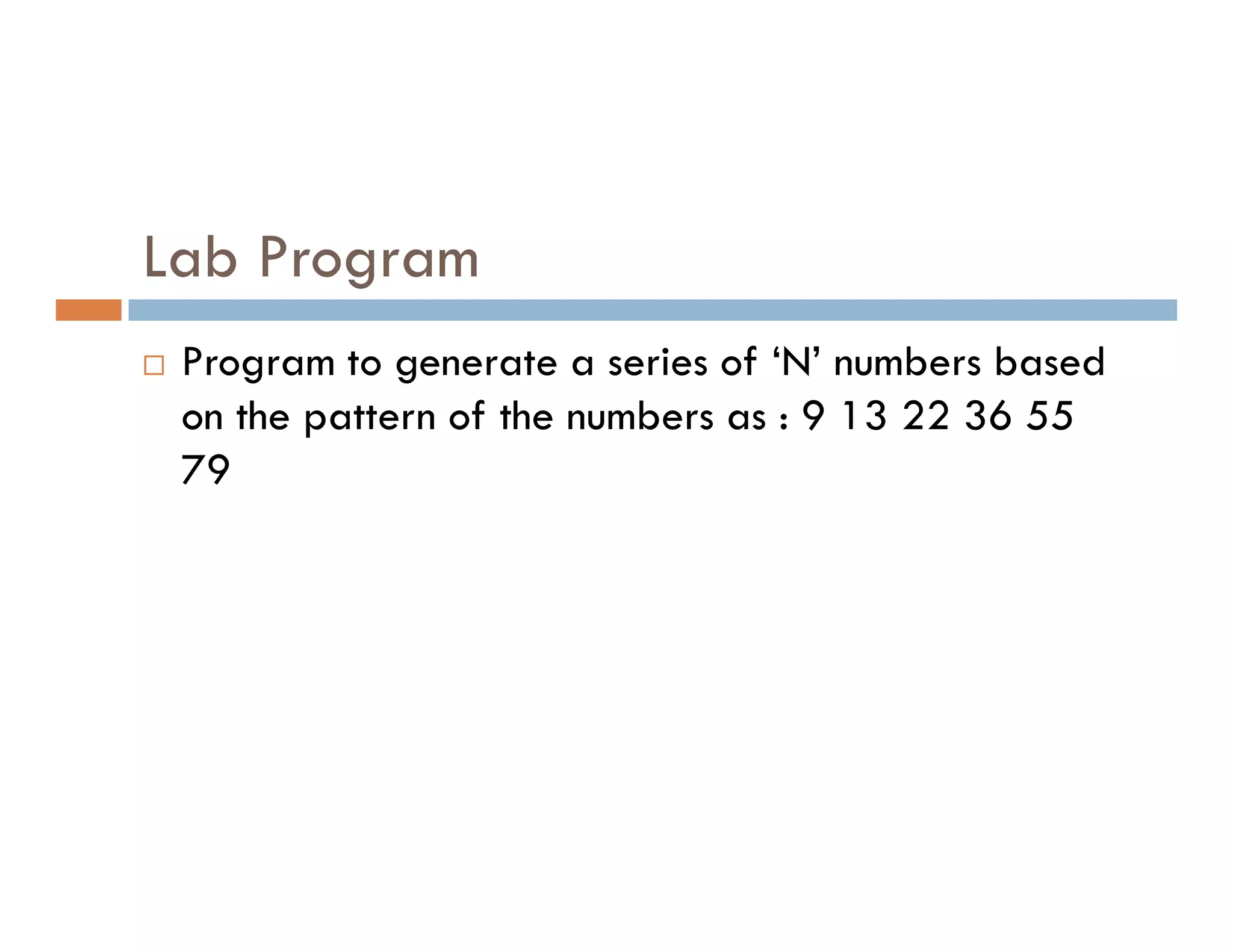 Lab Program
 Program to generate a series of ‘N’ numbers based
on the pattern of the numbers as : 9 13 22 36 55
79
79
 
