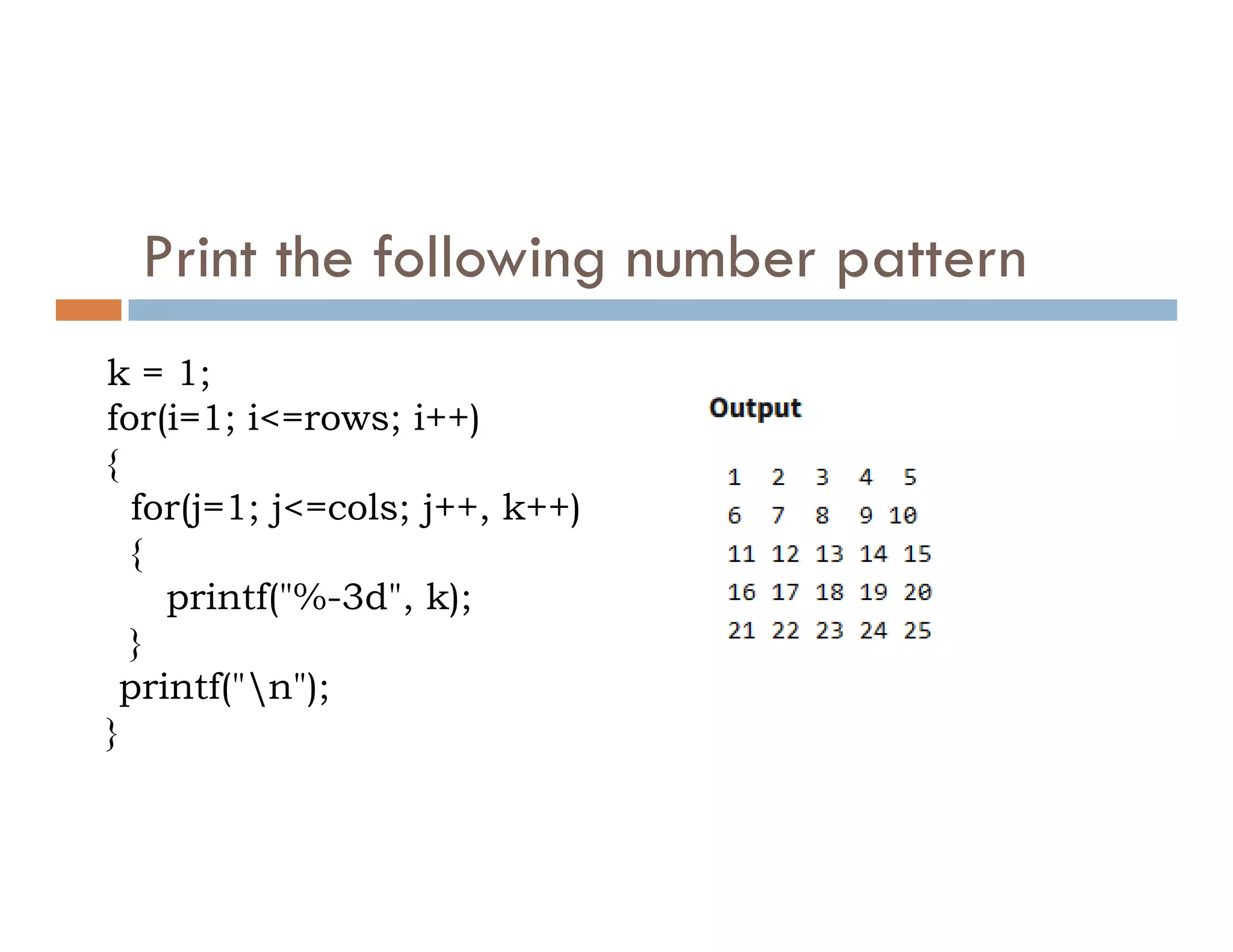 Print the following number pattern
k = 1;
for(i=1; i<=rows; i++)
{
{
for(j=1; j<=cols; j++, k++)
{
printf("%-3d", k);
}
printf("n");
}
 