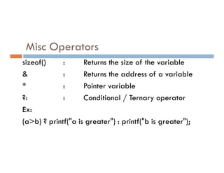 Misc Operators
sizeof() : Returns the size of the variable
& : Returns the address of a variable
* : Pointer variable
* : Pointer variable
?: : Conditional / Ternary operator
Ex:
(a>b) ? printf("a is greater") : printf("b is greater");
 