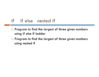 If if else nested if
 Program to find the largest of three given numbers
using if else if ladder
 Program to find the largest of three given numbers
 Program to find the largest of three given numbers
using nested if
 