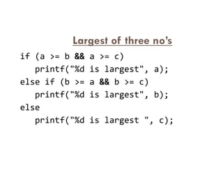 Largest of three no’s
if (a >= b && a >= c)
printf("%d is largest", a);
else if (b >= a && b >= c)
else if (b >= a && b >= c)
printf("%d is largest", b);
else
printf("%d is largest ", c);
 