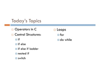 Today’s Topics
 Operators in C
 Control Structures:
if
 Loops
for
do while
if
if else
if else if ladder
nested if
switch
do while
 