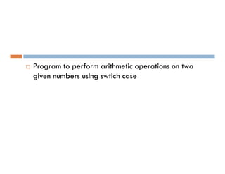  Program to perform arithmetic operations on two
given numbers using swtich case
 