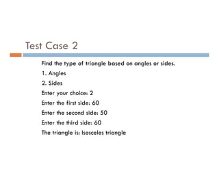 Test Case 2
Find the type of triangle based on angles or sides.
1. Angles
2. Sides
2. Sides
Enter your choice: 2
Enter the first side: 60
Enter the second side: 50
Enter the third side: 60
The triangle is: Isosceles triangle
 