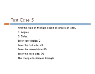 Test Case 5
Find the type of triangle based on angles or sides.
1. Angles
2. Sides
2. Sides
Enter your choice: 2
Enter the first side: 70
Enter the second side: 80
Enter the third side: 90
The triangle is: Scalene triangle
 