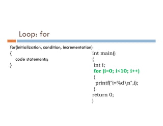 Loop: for
for(initialization, condition, incrementation)
{
code statements;
}
int main()
{
int i;
} int i;
for (i=0; i<10; i++)
{
printf("i=%dn",i);
}
return 0;
}
 