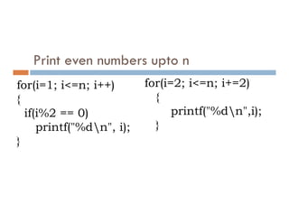 for(i=1; i<=n; i++)
{
if(i%2 == 0)
Print even numbers upto n
for(i=2; i<=n; i+=2)
{
printf("%dn",i);
if(i%2 == 0)
printf("%dn", i);
}
printf("%dn",i);
}
 