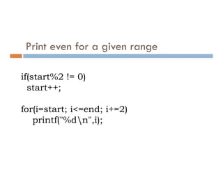 Print even for a given range
if(start%2 != 0)
start++;
start++;
for(i=start; i<=end; i+=2)
printf("%dn",i);
 