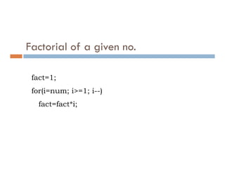 Factorial of a given no.
fact=1;
for(i=num; i>=1; i--)
fact=fact*i;
 