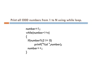 Print all ODD numbers from 1 to N using while loop.
number=1;
while(number<=n)
{
{
if(number%2 != 0)
printf("%d ",number);
number++;
}
 