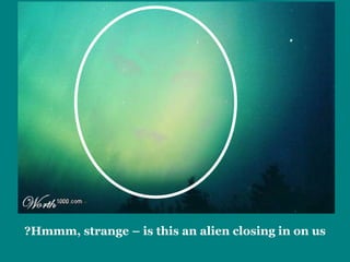 Hmmm, strange – is this an alien closing in on us? 