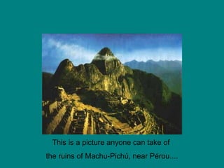 This is a picture anyone can take of  the ruins of Machu-Pichú, near Pérou.... 
