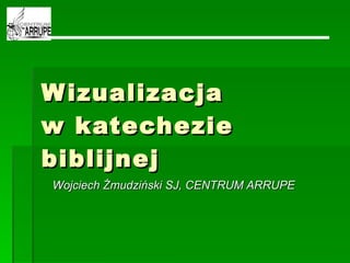 Wizualizacja  w katechezie biblijnej Wojciech Żmudziński SJ, CENTRUM ARRUPE 