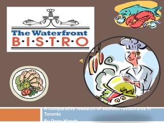 A comparative research of seafood restaurants in
Toronto
By Dana Hirsch
 