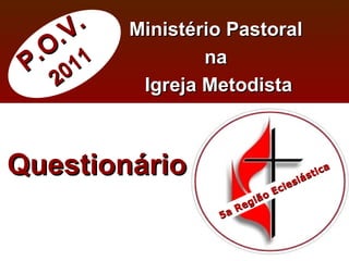 P.O.V. 2011 Ministério Pastoral  na  Igreja Metodista Questionário 5a Região Eclesiástica 