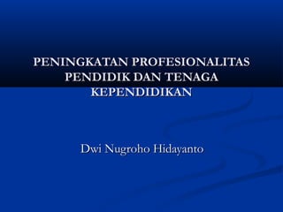PENINGKATAN PROFESIONALITAS
    PENDIDIK DAN TENAGA
       KEPENDIDIKAN



     Dwi Nugroho Hidayanto
 