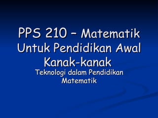 PPS 210 –  Matematik Untuk Pendidikan Awal Kanak-kanak  Teknologi dalam Pendidikan Matematik 