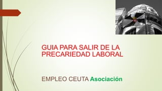EMPLEO CEUTA Asociación
GUIA PARA SALIR DE LA
PRECARIEDAD LABORAL
 