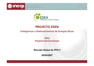 PROJECTO EDEN
Endogenizar o Desenvolvimento de Energias Novas


                     PPS2
            Projecto Demonstração



           Reunião Global do PPS 2

                  26/04/2007

                                                  1
 
