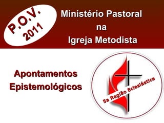 P.O.V. 2011 Ministério Pastoral  na  Igreja Metodista Apontamentos Epistemológicos 5a Região Eclesiástica 