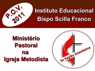P.O.V. 2011 Instituto Educacional Bispo Scilla Franco Ministério Pastoral na  Igreja Metodista 5a Região Eclesiástica 