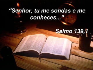 “ Senhor, tu me sondas e me conheces...” Salmo 139,1 