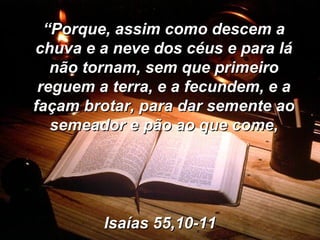 “ Porque, assim como descem a chuva e a neve dos céus e para lá não tornam, sem que primeiro reguem a terra, e a fecundem, e a façam brotar, para dar semente ao semeador e pão ao que come, Isaías 55,10-11 