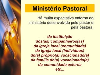 Ministério Pastoral
Há muita expectativa entorno do
ministério desenvolvido pelo pastor e
pela pastora.
da instituição
dos(as) companheiros(as)
da igreja local (comunidade)
da igreja local (indivíduos)
do(a) próprio(a) vocacionado(a)
da família do(a) vocacionado(a)
da comunidade externa
etc...
 