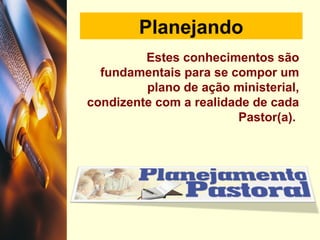 Planejando
Estes conhecimentos são
fundamentais para se compor um
plano de ação ministerial,
condizente com a realidade de cada
Pastor(a).
 