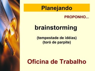 Planejando
PROPONHO...
brainstorming
(tempestade de idéias)
(toró de parpite)
Oficina de Trabalho
 