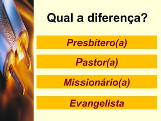 Presbítero(a)
Pastor(a)
Missionário(a)
Evangelista
Qual a diferença?
 