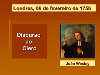Londres, 06 de fevereiro de 1756 Discurso  ao  Clero João Wesley 